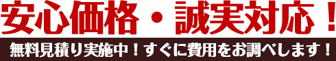 安心価格・誠実対応！無料見積り実施中！すぐに費用をお調べします！
