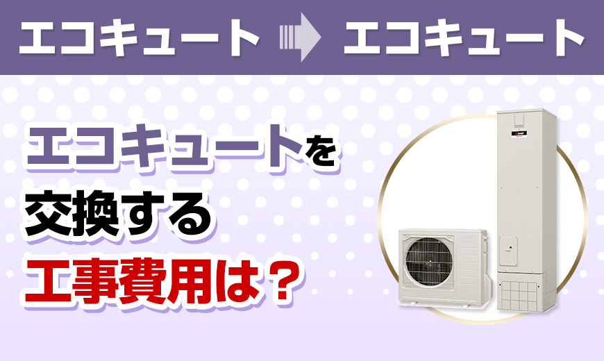 エコキュート→エコキュート　エコキュートを交換する工事費用は？