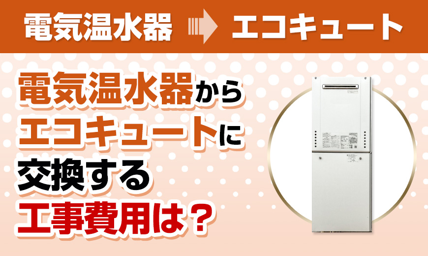 電気温水器→エコキュート　電気温水器からエコキュートに交換する工事費用は？