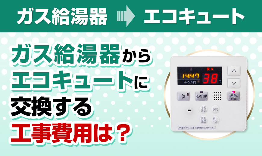 ガス給湯器→エコキュート　ガス給湯器からエコキュートに交換する工事費用は？