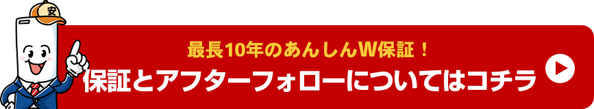 最長10年のあんしんW保証!保証とアフターフォローについてはコチラ