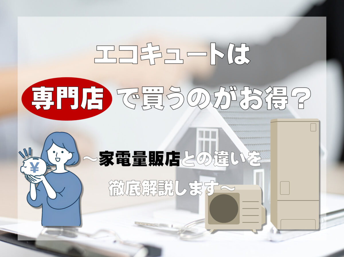 エコキュートは専門店で買うのがお得？ 家電量販店との違いを徹底解説します