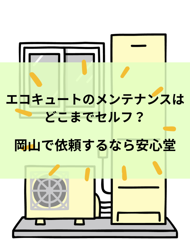 エコキュートのメンテナンスはどこまでセルフ？岡山で依頼するなら安心堂