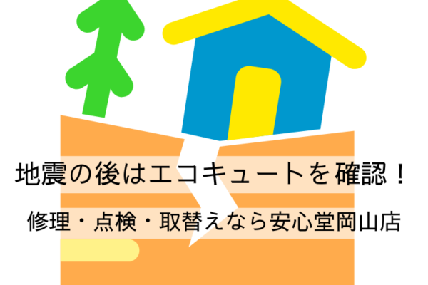 地震の後はエコキュートを確認！修理・点検・取替えなら安心堂岡山店