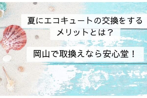 夏にエコキュートの交換をするメリットとは？岡山で取換えなら安心堂！